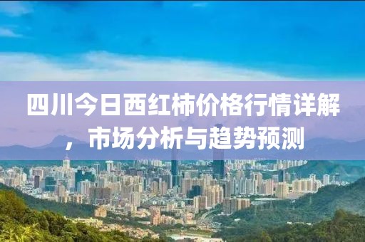 四川今日西紅柿價(jià)格行情詳解，市場分析與趨勢預(yù)測