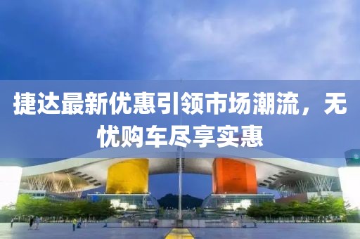 捷達(dá)最新優(yōu)惠引領(lǐng)市場(chǎng)潮流，無(wú)憂購(gòu)車盡享實(shí)惠