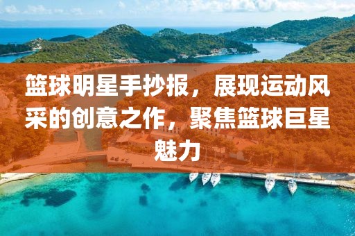 籃球明星手抄報(bào)，展現(xiàn)運(yùn)動(dòng)風(fēng)采的創(chuàng)意之作，聚焦籃球巨星魅力