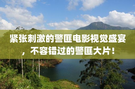 緊張刺激的警匪電影視覺盛宴，不容錯(cuò)過的警匪大片！