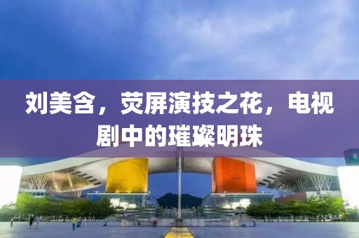劉美含，熒屏演技之花，電視劇中的璀璨明珠