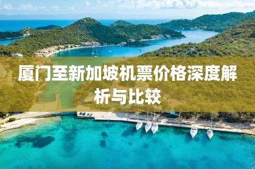 廈門至新加坡機(jī)票價(jià)格深度解析與比較