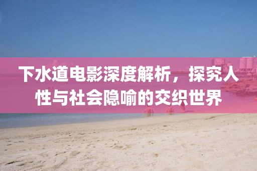 下水道電影深度解析，探究人性與社會(huì)隱喻的交織世界