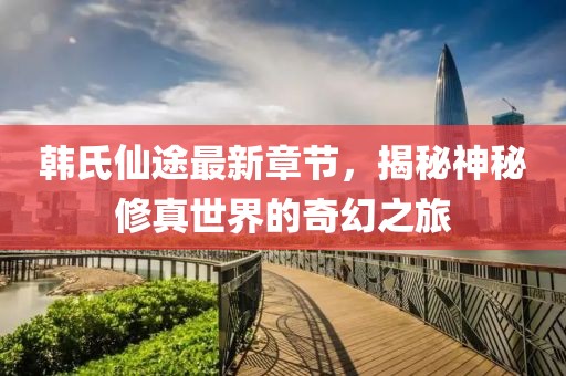 韓氏仙途最新章節(jié)，揭秘神秘修真世界的奇幻之旅