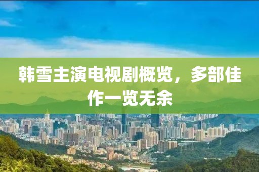 韓雪主演電視劇概覽，多部佳作一覽無余