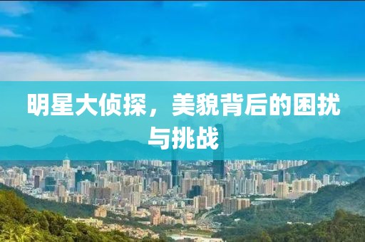 明星大偵探，美貌背后的困擾與挑戰(zhàn)