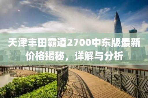 天津豐田霸道2700中東版最新價格揭秘，詳解與分析