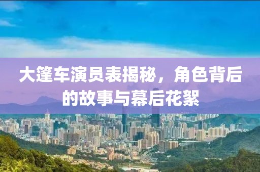 大篷車演員表揭秘，角色背后的故事與幕后花絮