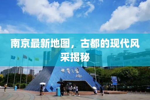 南京最新地圖，古都的現(xiàn)代風(fēng)采揭秘