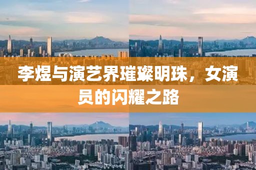 李煜與演藝界璀璨明珠，女演員的閃耀之路