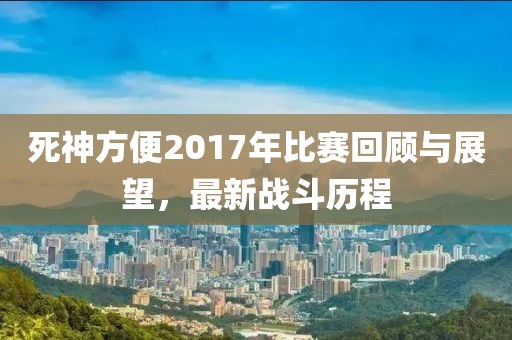 死神方便2017年比賽回顧與展望，最新戰(zhàn)斗歷程