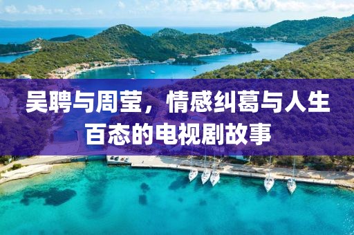 吳聘與周瑩，情感糾葛與人生百態(tài)的電視劇故事