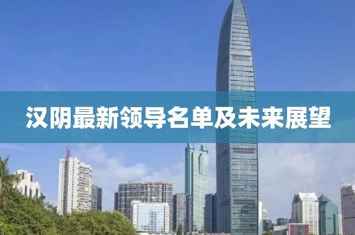 漢陰最新領(lǐng)導(dǎo)名單及未來展望