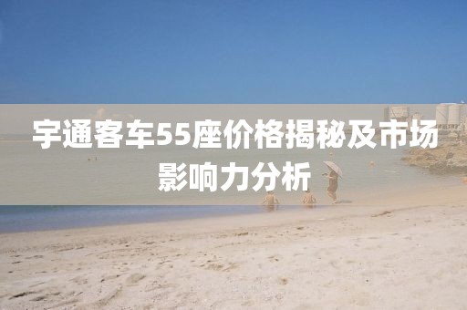 宇通客車55座價(jià)格揭秘及市場(chǎng)影響力分析