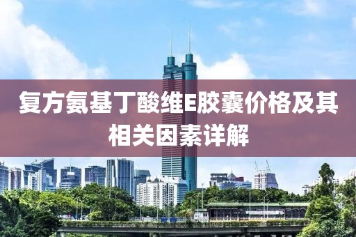 復(fù)方氨基丁酸維E膠囊價格及其相關(guān)因素詳解