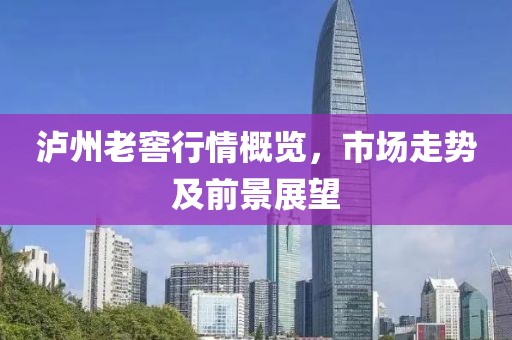 瀘州老窖行情概覽，市場走勢及前景展望