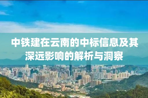 中鐵建在云南的中標信息及其深遠影響的解析與洞察