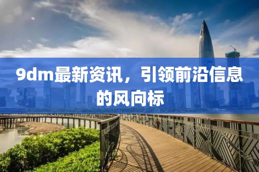 9dm最新資訊，引領(lǐng)前沿信息的風(fēng)向標