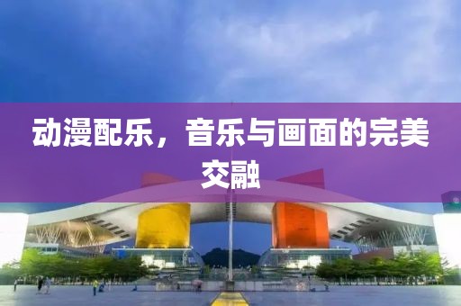 動(dòng)漫配樂，音樂與畫面的完美交融