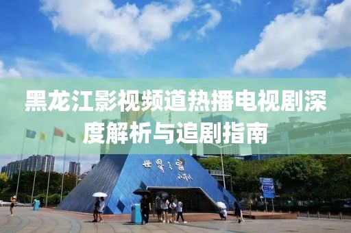 黑龍江影視頻道熱播電視劇深度解析與追劇指南