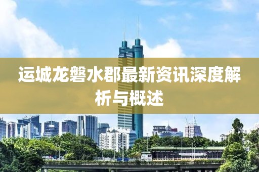 運(yùn)城龍磐水郡最新資訊深度解析與概述