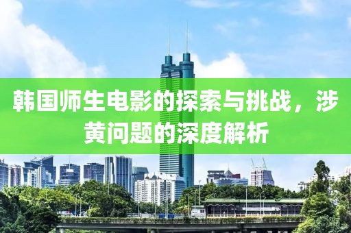 韓國師生電影的探索與挑戰(zhàn)，涉黃問題的深度解析
