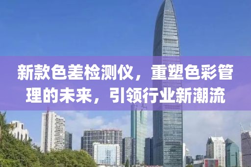 新款色差檢測儀，重塑色彩管理的未來，引領(lǐng)行業(yè)新潮流