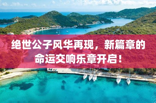 絕世公子風(fēng)華再現(xiàn)，新篇章的命運交響樂章開啟！
