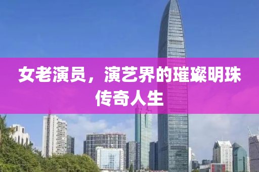 女老演員，演藝界的璀璨明珠傳奇人生