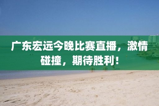 廣東宏遠(yuǎn)今晚比賽直播，激情碰撞，期待勝利！