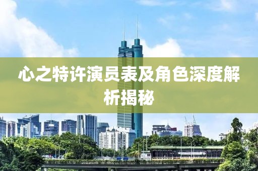 心之特許演員表及角色深度解析揭秘