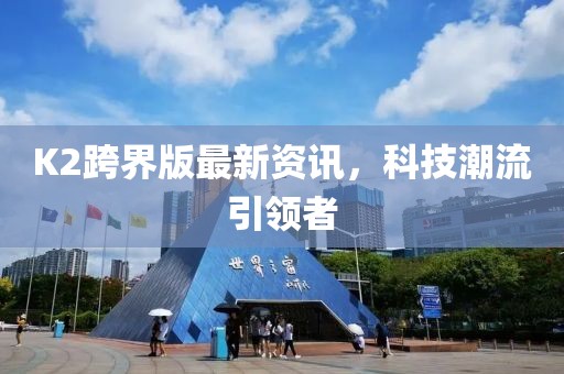 K2跨界版最新資訊，科技潮流引領者