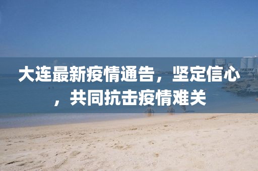 大連最新疫情通告，堅定信心，共同抗擊疫情難關