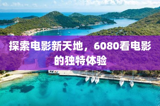 探索電影新天地，6080看電影的獨(dú)特體驗(yàn)