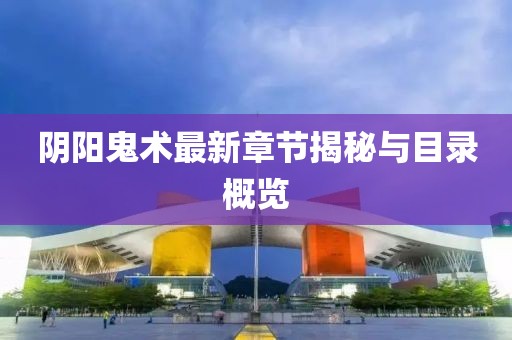 陰陽(yáng)鬼術(shù)最新章節(jié)揭秘與目錄概覽