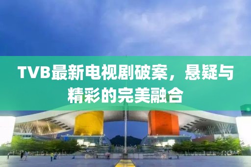 TVB最新電視劇破案，懸疑與精彩的完美融合