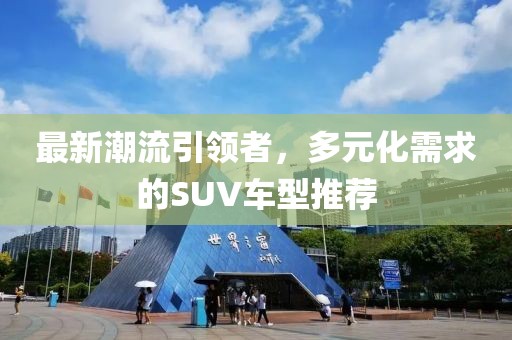 最新潮流引領(lǐng)者，多元化需求的SUV車型推薦