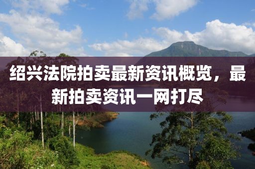 紹興法院拍賣最新資訊概覽，最新拍賣資訊一網(wǎng)打盡