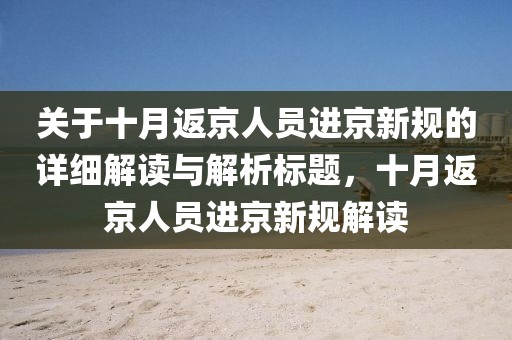 關(guān)于十月返京人員進(jìn)京新規(guī)的詳細(xì)解讀與解析標(biāo)題，十月返京人員進(jìn)京新規(guī)解讀