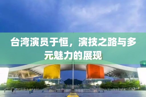 臺(tái)灣演員于恒，演技之路與多元魅力的展現(xiàn)