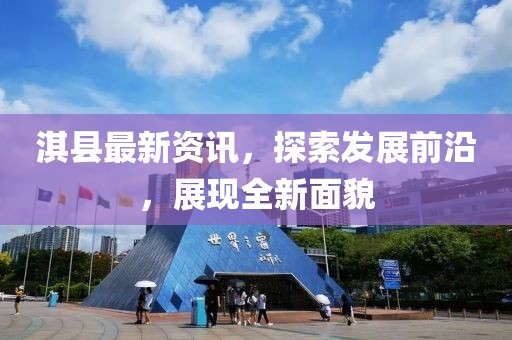 淇縣最新資訊，探索發(fā)展前沿，展現(xiàn)全新面貌