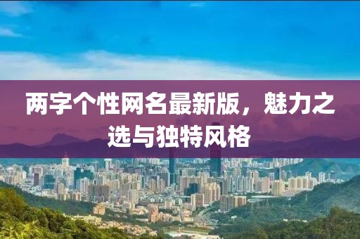 兩字個(gè)性網(wǎng)名最新版，魅力之選與獨(dú)特風(fēng)格
