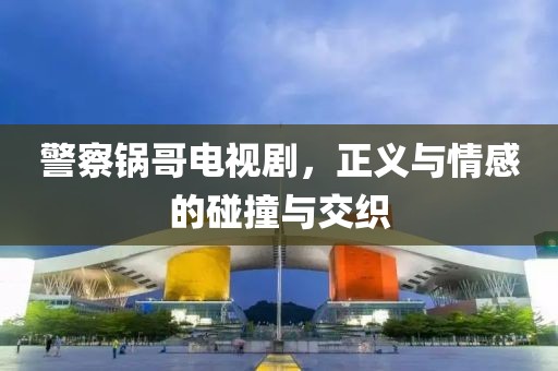 警察鍋哥電視劇，正義與情感的碰撞與交織
