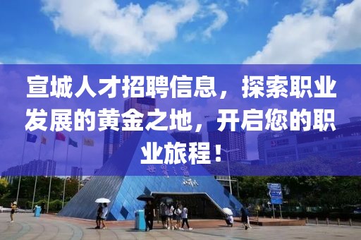 宣城人才招聘信息，探索職業(yè)發(fā)展的黃金之地，開啟您的職業(yè)旅程！