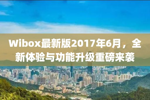 Wibox最新版2017年6月，全新體驗(yàn)與功能升級(jí)重磅來襲