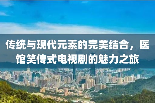 傳統(tǒng)與現(xiàn)代元素的完美結(jié)合，醫(yī)館笑傳式電視劇的魅力之旅