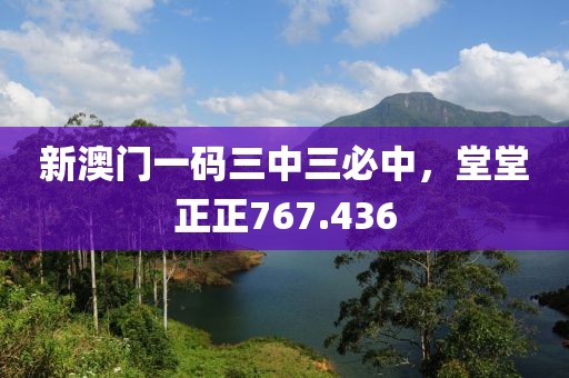 新澳門一碼三中三必中，堂堂正正767.436