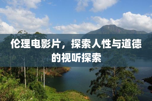 倫理電影片，探索人性與道德的視聽(tīng)探索