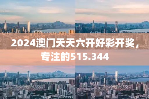 2024澳門天天六開好彩開獎(jiǎng)，專注的515.344