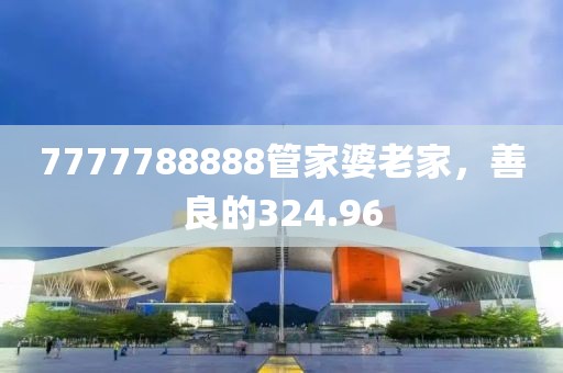 7777788888管家婆老家，善良的324.96